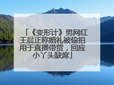 《变形计》男网红王晨正称婚礼被偷拍用于直播带货，回应小丫头缺席