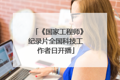 《国家工程师》纪录片全国科技工作者日开播