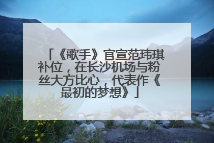 《歌手》官宣范玮琪补位，在长沙机场与粉丝大方比心，代表作《最初的梦想》