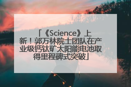 《Science》上新！郭万林院士团队在产业级钙钛矿太阳能电池取得里程碑式突破