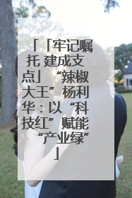 「牢记嘱托 建成支点」“辣椒大王”杨利华：以“科技红”赋能“产业绿”