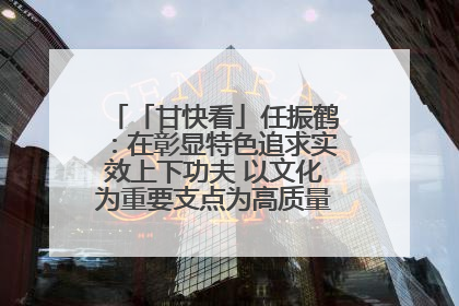 「甘快看」任振鹤：在彰显特色追求实效上下功夫 以文化为重要支点为高质量发展增添动能