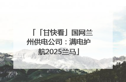 「甘快看」国网兰州供电公司：满电护航2025兰马