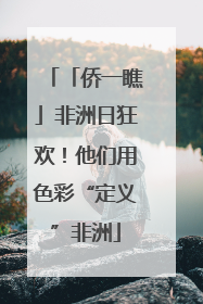 「侨一瞧」非洲日狂欢！他们用色彩“定义”非洲