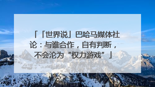 「世界说」巴哈马媒体社论：与谁合作，自有判断，不会沦为“权力游戏”