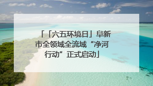 「六五环境日」阜新市全领域全流域“净河行动”正式启动