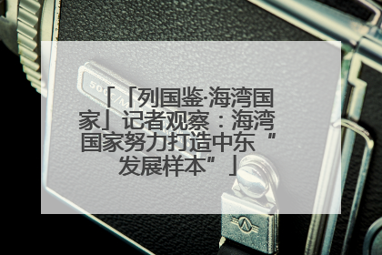 「列国鉴·海湾国家」记者观察：海湾国家努力打造中东“发展样本”
