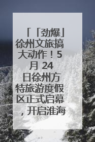 「劲爆」徐州文旅搞大动作！5 月 24 日徐州方特旅游度假区正式启幕，开启淮海旅游新篇章