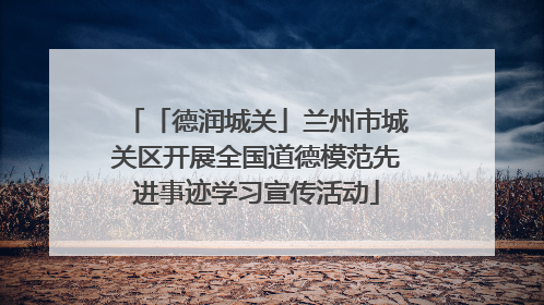 「德润城关」兰州市城关区开展全国道德模范先进事迹学习宣传活动
