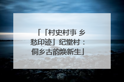 「村史村事 乡愁印迹」纪堂村：侗乡古韵焕新生