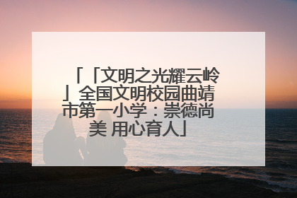「文明之光耀云岭」全国文明校园曲靖市第一小学：崇德尚美 用心育人
