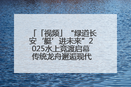 「视频」“绿道长安‘艇’进未来”2025水上竞渡启幕 传统龙舟邂逅现代赛艇演绎文旅新篇
