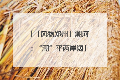 「风物郑州」潮河：“潮”平两岸阔
