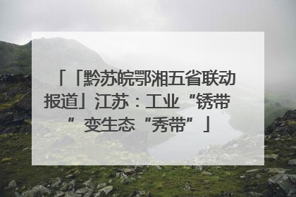 「黔苏皖鄂湘五省联动报道」江苏：工业“锈带”变生态“秀带”