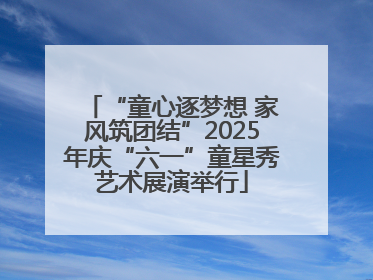 “童心逐梦想 家风筑团结”2025年庆“六一”童星秀艺术展演举行