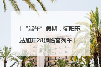 “端午”假期，衡阳东站加开28趟临客列车