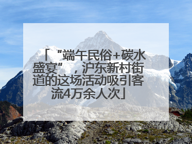 “端午民俗+碳水盛宴”，沪东新村街道的这场活动吸引客流4万余人次
