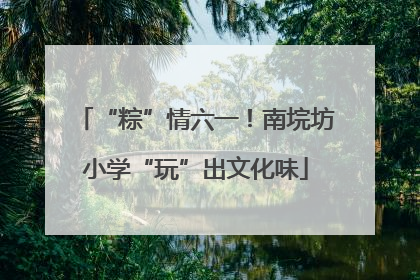 “粽”情六一！南垸坊小学“玩”出文化味