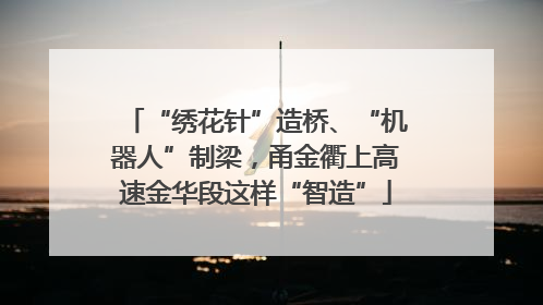 “绣花针”造桥、“机器人”制梁，甬金衢上高速金华段这样“智造”