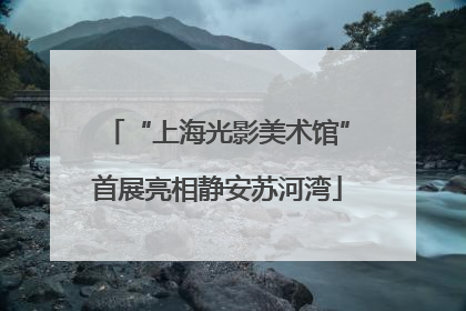 “上海光影美术馆”首展亮相静安苏河湾