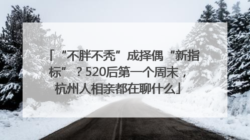 “不胖不秃”成择偶“新指标”？520后第一个周末，杭州人相亲都在聊什么