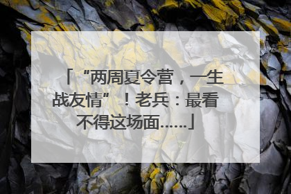 “两周夏令营，一生战友情”！老兵：最看不得这场面……