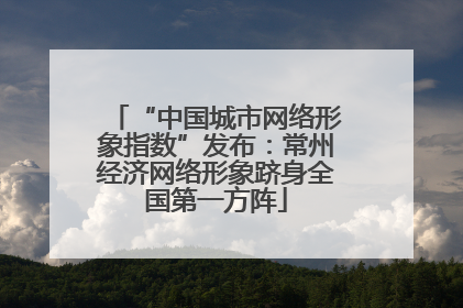 “中国城市网络形象指数”发布：常州经济网络形象跻身全国第一方阵