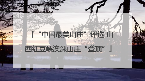 “中国最美山庄”评选 山西红豆峡澳涞山庄“登顶”