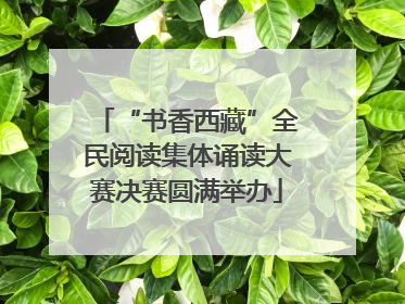 “书香西藏”全民阅读集体诵读大赛决赛圆满举办