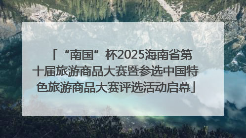 “南国”杯2025海南省第十届旅游商品大赛暨参选中国特色旅游商品大赛评选活动启幕