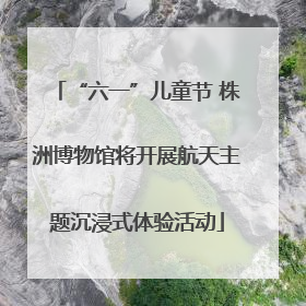 “六一”儿童节 株洲博物馆将开展航天主题沉浸式体验活动