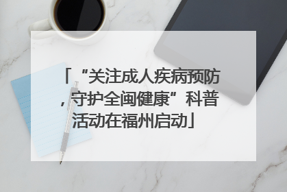 “关注成人疾病预防，守护全闽健康”科普活动在福州启动