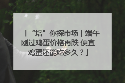 “培”你探市场｜端午刚过鸡蛋价格再跌 便宜鸡蛋还能吃多久？
