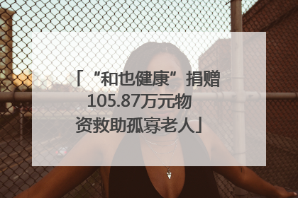 “和也健康”捐赠105.87万元物资救助孤寡老人