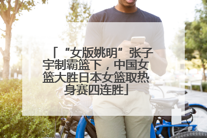 “女版姚明”张子宇制霸篮下，中国女篮大胜日本女篮取热身赛四连胜