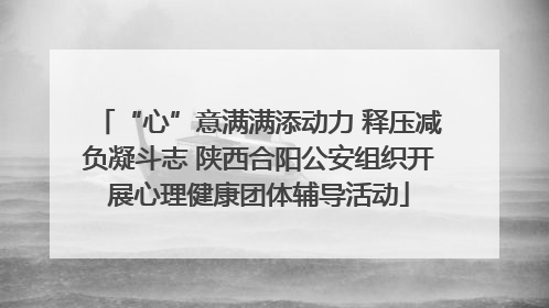 “心”意满满添动力 释压减负凝斗志 陕西合阳公安组织开展心理健康团体辅导活动