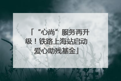 “心尚”服务再升级！铁路上海站启动爱心助残基金
