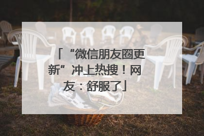 “微信朋友圈更新”冲上热搜！网友：舒服了