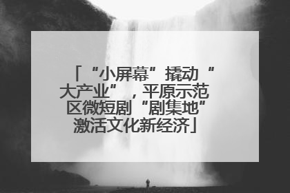 “小屏幕”撬动“大产业”，平原示范区微短剧“剧集地”激活文化新经济