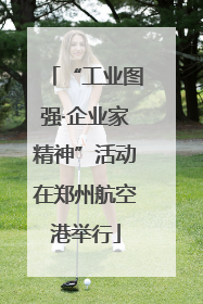 “工业图强·企业家精神”活动在郑州航空港举行