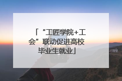 “工匠学院+工会”联动促进高校毕业生就业