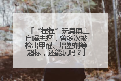 “捏捏”玩具博主自曝患癌，曾多次被检出甲醛、增塑剂等超标，还能玩吗？