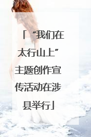 “我们在太行山上”主题创作宣传活动在涉县举行