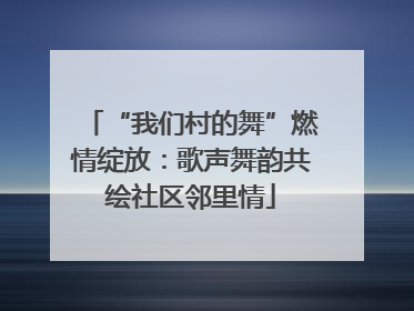 “我们村的舞”燃情绽放：歌声舞韵共绘社区邻里情