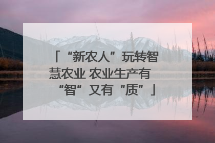 “新农人”玩转智慧农业 农业生产有“智”又有“质”