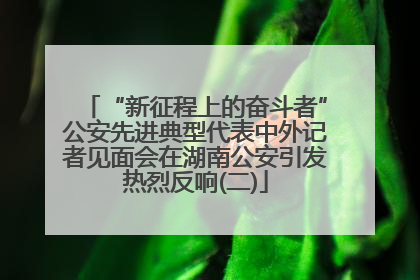“新征程上的奋斗者”公安先进典型代表中外记者见面会在湖南公安引发热烈反响(二)