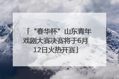 “春华杯”山东青年戏剧大赛决赛将于6月12日火热开赛