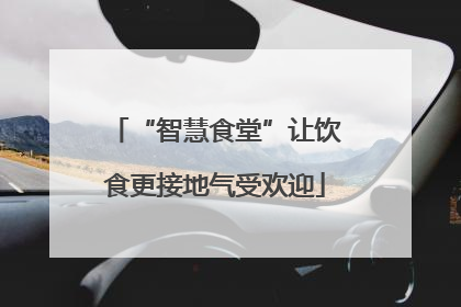 “智慧食堂”让饮食更接地气受欢迎