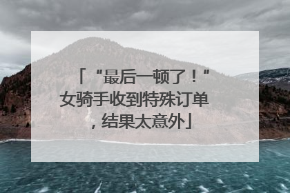 “最后一顿了！”女骑手收到特殊订单，结果太意外