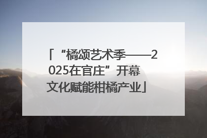 “橘颂艺术季——2025在官庄”开幕 文化赋能柑橘产业